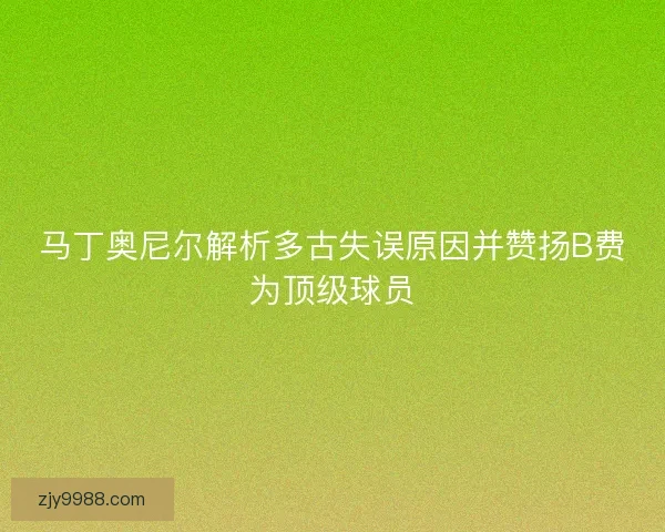 马丁奥尼尔解析多古失误原因并赞扬B费为顶级球员
