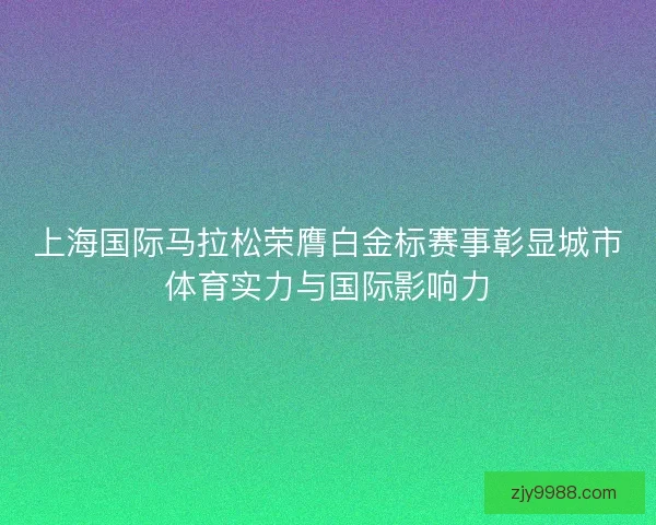 上海国际马拉松荣膺白金标赛事彰显城市体育实力与国际影响力