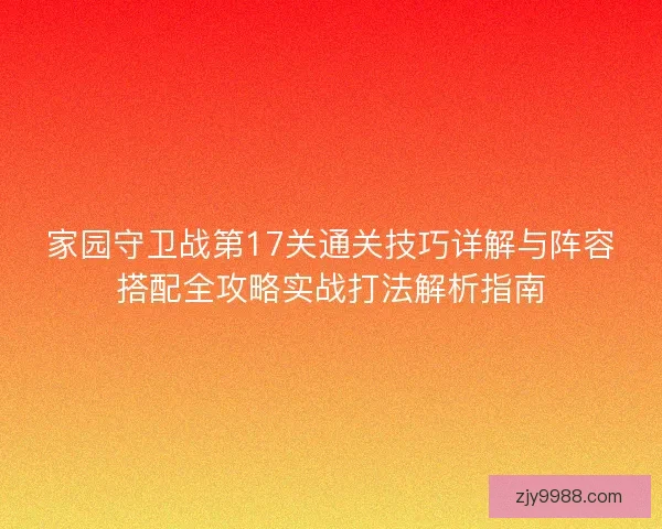 家园守卫战第17关通关技巧详解与阵容搭配全攻略实战打法解析指南