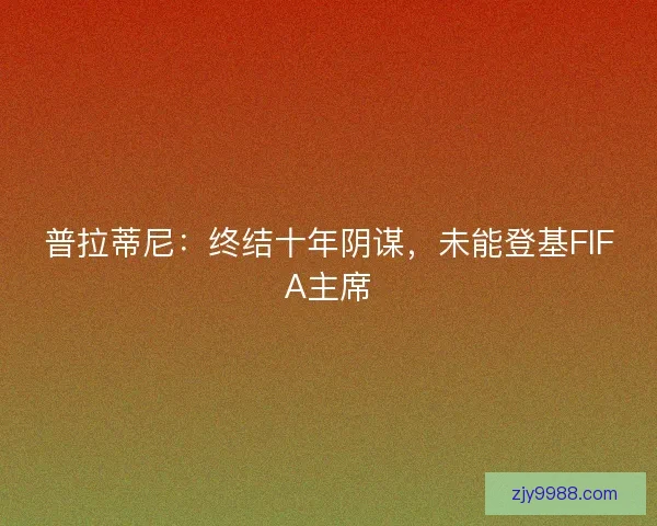 普拉蒂尼：终结十年阴谋，未能登基FIFA主席