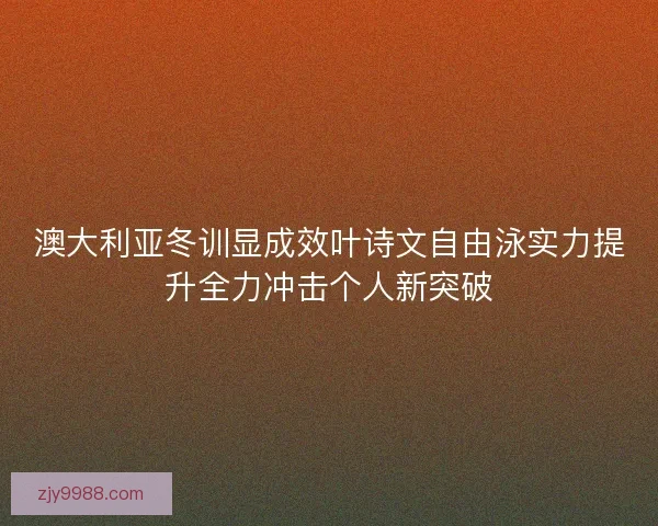 澳大利亚冬训显成效叶诗文自由泳实力提升全力冲击个人新突破