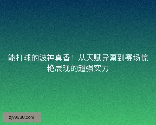 能打球的波神真香！从天赋异禀到赛场惊艳展现的超强实力