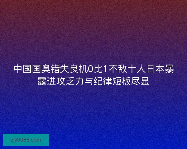 中国国奥错失良机0比1不敌十人日本暴露进攻乏力与纪律短板尽显