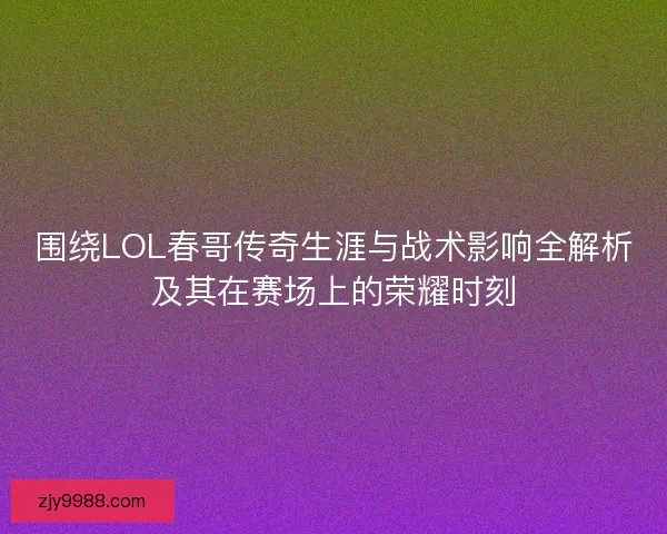 围绕LOL春哥传奇生涯与战术影响全解析及其在赛场上的荣耀时刻